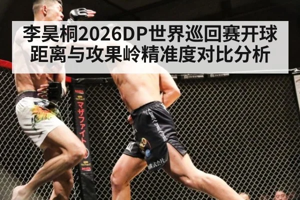 李昊桐2026DP世界巡回赛开球距离与攻果岭精准度对比分析