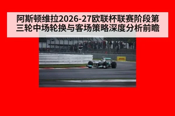阿斯顿维拉2026-27欧联杯联赛阶段第三轮中场轮换与客场策略深度分析前瞻