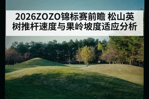 2026ZOZO锦标赛前瞻 松山英树推杆速度与果岭坡度适应分析
