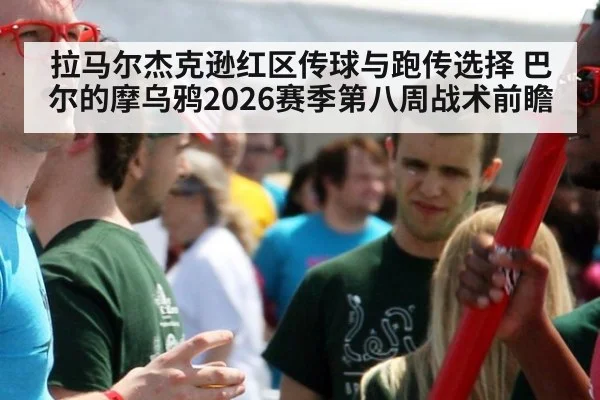 拉马尔杰克逊红区传球与跑传选择 巴尔的摩乌鸦2026赛季第八周战术前瞻